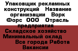 Упаковщик рекламных конструкций › Название организации ­ Ворк Форс, ООО › Отрасль предприятия ­ Складское хозяйство › Минимальный оклад ­ 27 000 - Все города Работа » Вакансии   